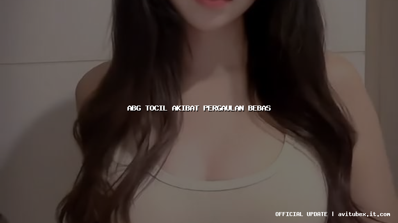 abg tocil akibat pergaulan bebas