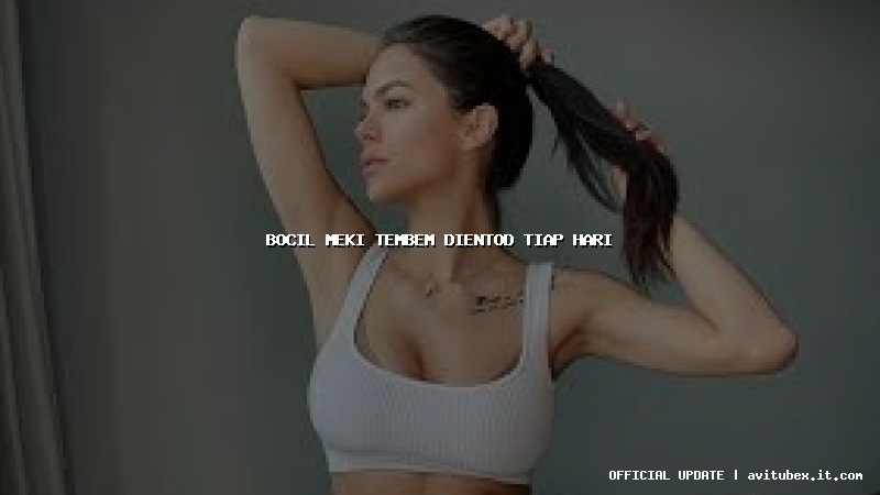 bocil meki tembem dientod tiap hari