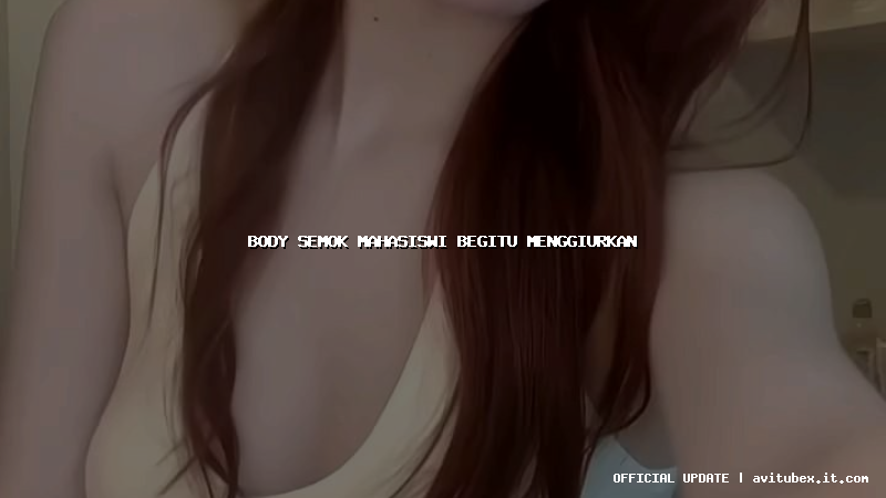 body semok mahasiswi begitu menggiurkan