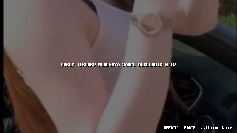 bokep terbaru memeknya sampe berlendir gitu