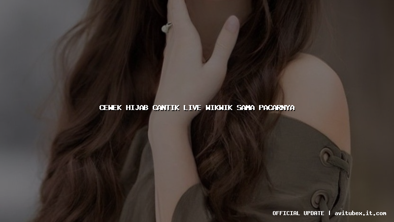 cewek hijab cantik live wikwik sama pacarnya