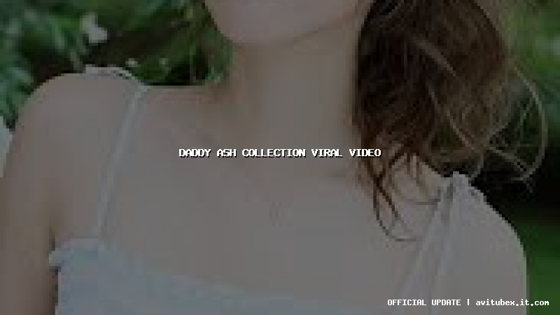 daddy ash collection viral video daddy ash collection viral video