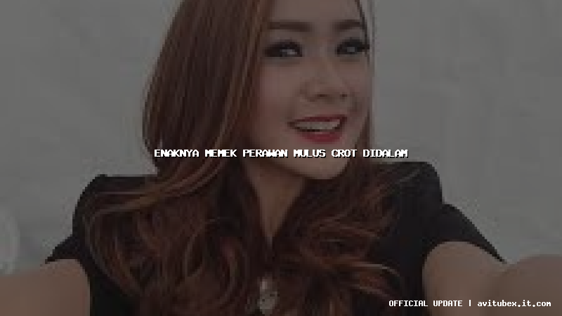 enaknya memek perawan mulus crot didalam