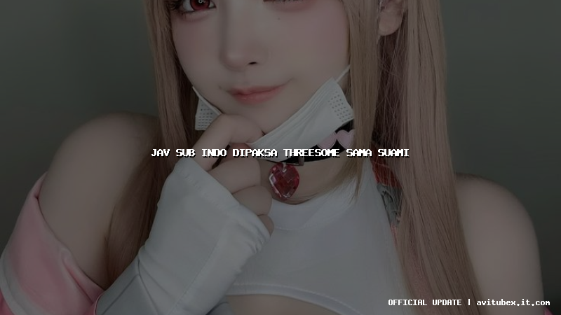 jav sub indo dipaksa threesome sama suami