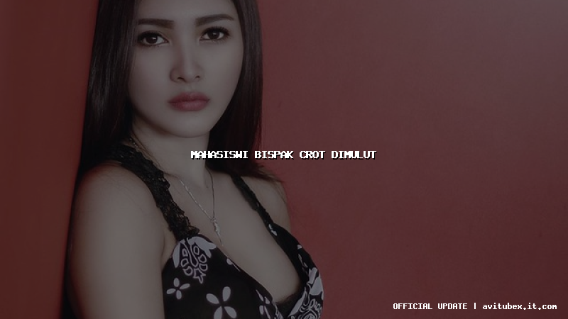 mahasiswi bispak crot dimulut