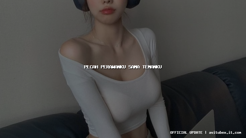 pecah perawanku sama temanku