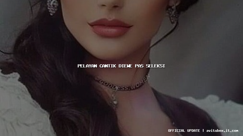 pelayan cantik diewe pas seleksi