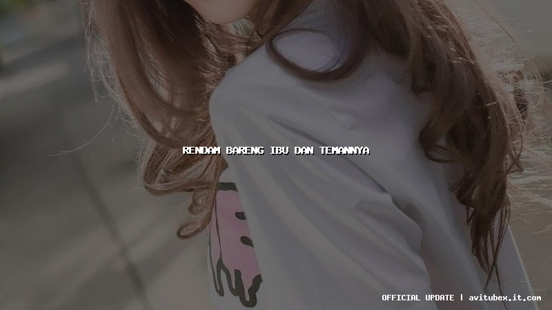 rendam bareng ibu dan temannya