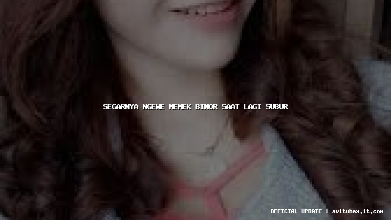 segarnya ngewe memek binor saat lagi subur