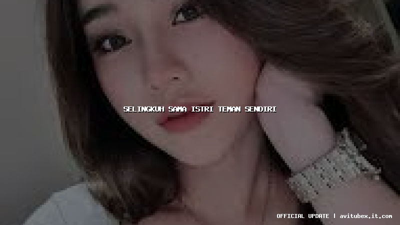 selingkuh sama istri teman sendiri