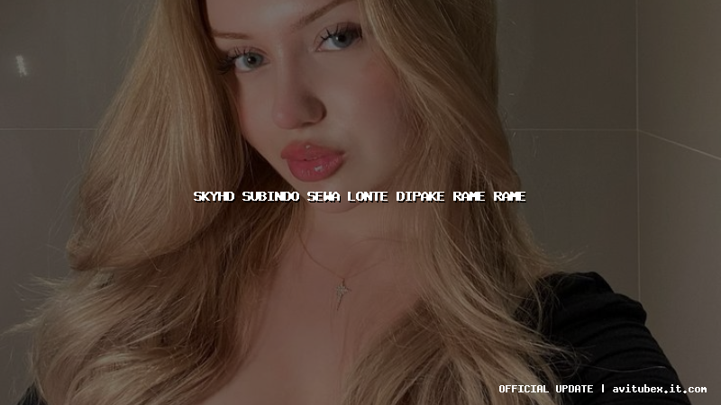 skyhd subindo sewa lonte dipake rame rame