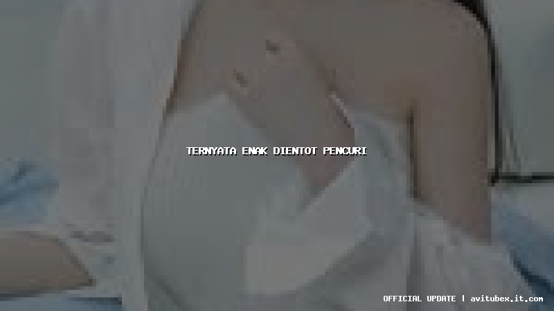 ternyata enak dientot pencuri