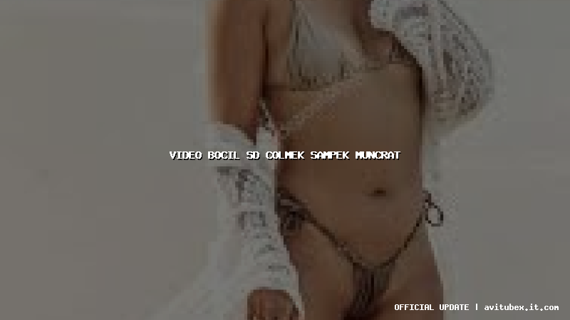 video bocil sd colmek sampek muncrat