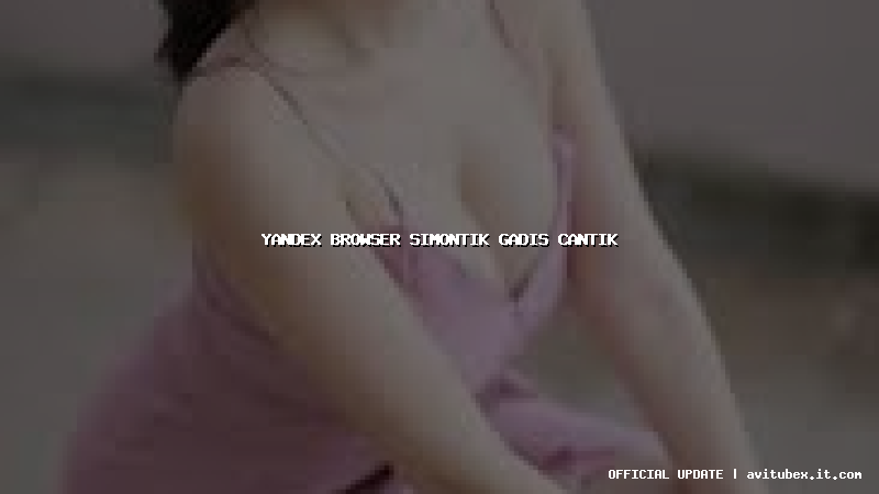 yandex browser simontik gadis cantik